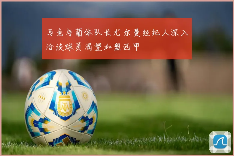 马竞与葡体队长尤尔曼经纪人深入洽谈球员渴望加盟西甲