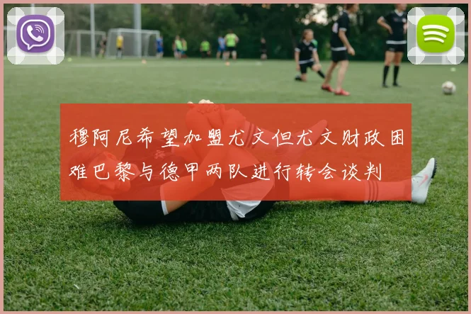 穆阿尼希望加盟尤文但尤文财政困难巴黎与德甲两队进行转会谈判