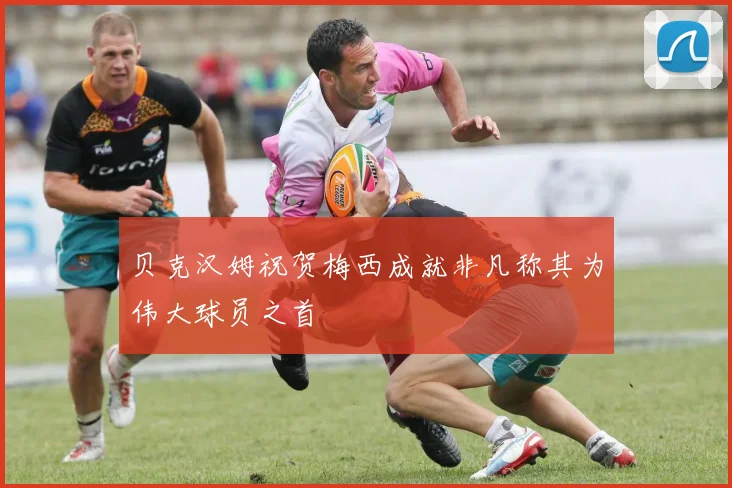 贝克汉姆祝贺梅西成就非凡称其为伟大球员之首