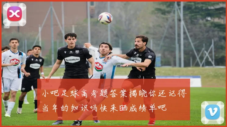 小吧足球高考题答案揭晓你还记得当年的知识吗快来晒成绩单吧