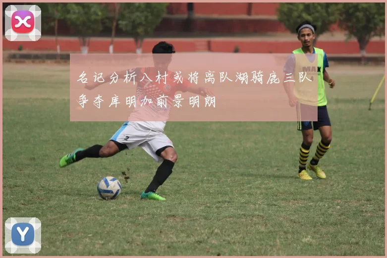 名记分析八村或将离队湖骑鹿三队争夺库明加前景明朗